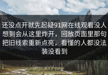 还没点开就先起疑91网在线观看没人想到会从这里炸开，回放页面里那句把旧线索重新点亮，看懂的人都没法装没看到