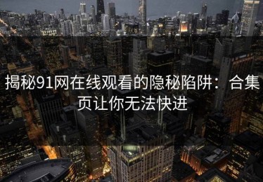 揭秘91网在线观看的隐秘陷阱：合集页让你无法快进