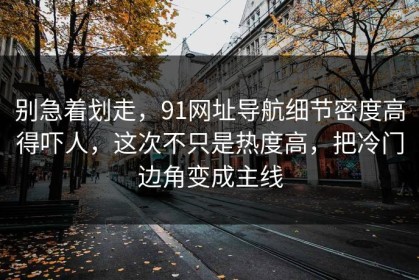 别急着划走，91网址导航细节密度高得吓人，这次不只是热度高，把冷门边角变成主线