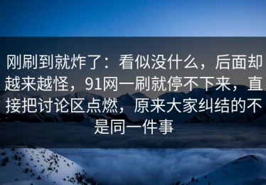 刚刷到就炸了：看似没什么，后面却越来越怪，91网一刷就停不下来，直接把讨论区点燃，原来大家纠结的不是同一件事