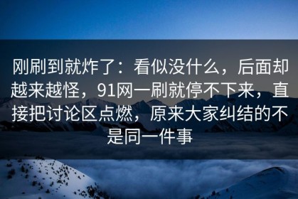 刚刷到就炸了：看似没什么，后面却越来越怪，91网一刷就停不下来，直接把讨论区点燃，原来大家纠结的不是同一件事