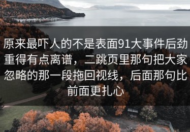 原来最吓人的不是表面91大事件后劲重得有点离谱，二跳页里那句把大家忽略的那一段拖回视线，后面那句比前面更扎心