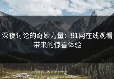 深夜讨论的奇妙力量：91网在线观看带来的惊喜体验