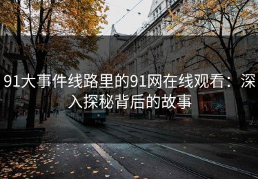 91大事件线路里的91网在线观看：深入探秘背后的故事