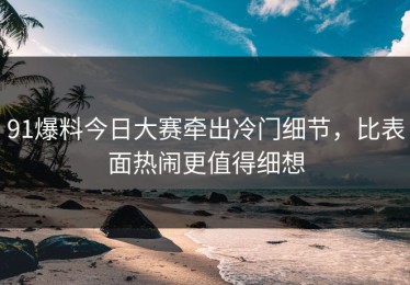 91爆料今日大赛牵出冷门细节，比表面热闹更值得细想