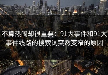 不算热闹却很重要：91大事件和91大事件线路的搜索词突然变窄的原因