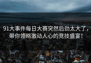 91大事件每日大赛突然后劲太大了，带你领略激动人心的竞技盛宴！