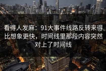 看得人发麻：91大事件线路反转来得比想象更快，时间线里那段内容突然对上了时间线