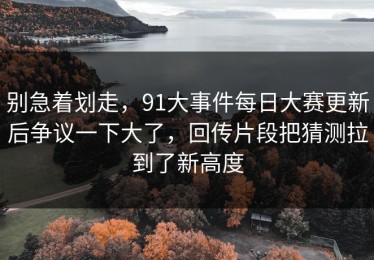 别急着划走，91大事件每日大赛更新后争议一下大了，回传片段把猜测拉到了新高度