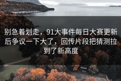 别急着划走，91大事件每日大赛更新后争议一下大了，回传片段把猜测拉到了新高度