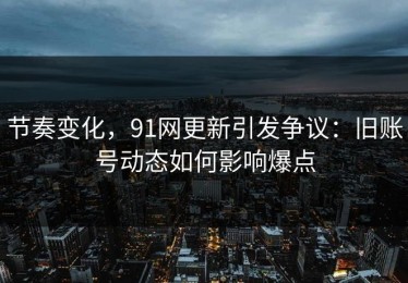 节奏变化，91网更新引发争议：旧账号动态如何影响爆点
