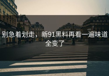别急着划走，新91黑料再看一遍味道全变了