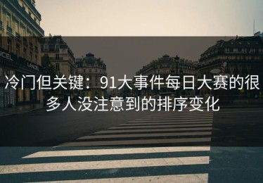 冷门但关键：91大事件每日大赛的很多人没注意到的排序变化