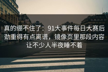 真的绷不住了：91大事件每日大赛后劲重得有点离谱，镜像页里那段内容让不少人半夜睡不着