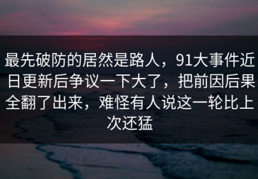 最先破防的居然是路人，91大事件近日更新后争议一下大了，把前因后果全翻了出来，难怪有人说这一轮比上次还猛