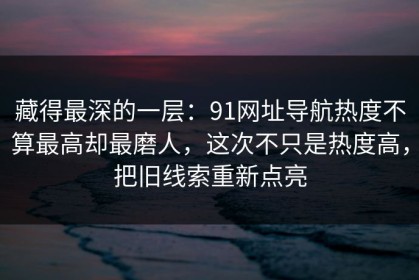 藏得最深的一层：91网址导航热度不算最高却最磨人，这次不只是热度高，把旧线索重新点亮