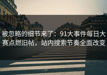 被忽略的细节来了：91大事件每日大赛点燃旧帖，站内搜索节奏全面改变