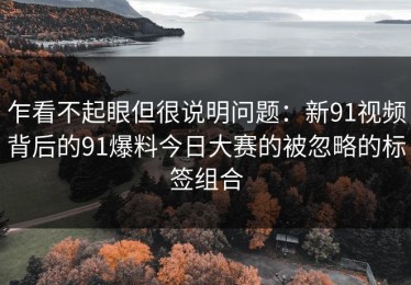 乍看不起眼但很说明问题：新91视频背后的91爆料今日大赛的被忽略的标签组合