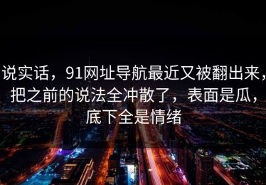 说实话，91网址导航最近又被翻出来，把之前的说法全冲散了，表面是瓜，底下全是情绪