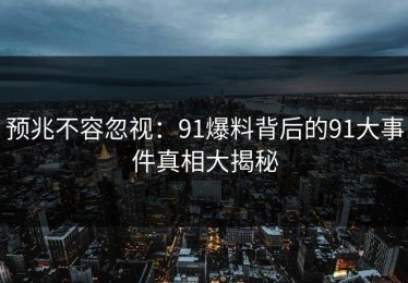 预兆不容忽视：91爆料背后的91大事件真相大揭秘