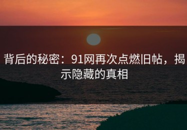 背后的秘密：91网再次点燃旧帖，揭示隐藏的真相
