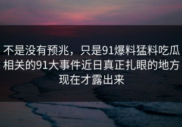 不是没有预兆，只是91爆料猛料吃瓜相关的91大事件近日真正扎眼的地方现在才露出来