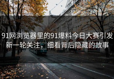 91网浏览器里的91爆料今日大赛引发新一轮关注，细看背后隐藏的故事