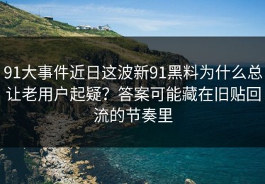 91大事件近日这波新91黑料为什么总让老用户起疑？答案可能藏在旧贴回流的节奏里