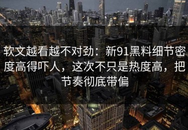 软文越看越不对劲：新91黑料细节密度高得吓人，这次不只是热度高，把节奏彻底带偏