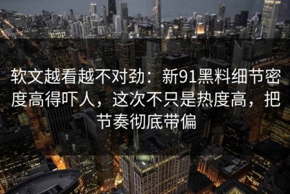 软文越看越不对劲：新91黑料细节密度高得吓人，这次不只是热度高，把节奏彻底带偏