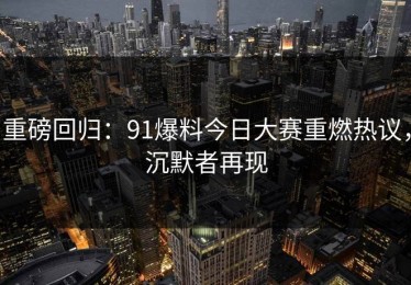 重磅回归：91爆料今日大赛重燃热议，沉默者再现