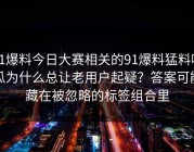 91爆料今日大赛相关的91爆料猛料吃瓜为什么总让老用户起疑？答案可能藏在被忽略的标签组合里