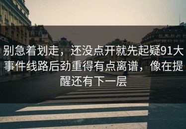 别急着划走，还没点开就先起疑91大事件线路后劲重得有点离谱，像在提醒还有下一层