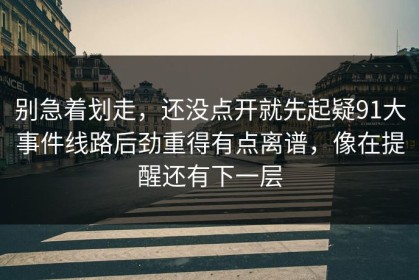 别急着划走，还没点开就先起疑91大事件线路后劲重得有点离谱，像在提醒还有下一层