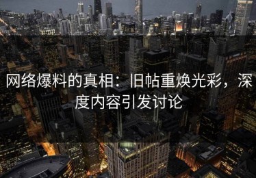 网络爆料的真相：旧帖重焕光彩，深度内容引发讨论