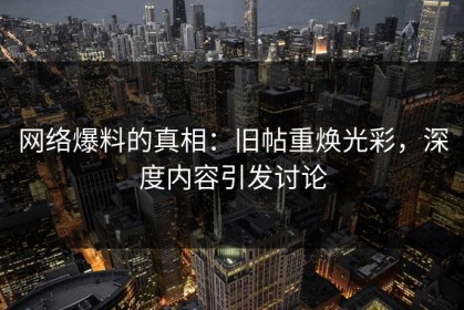 网络爆料的真相：旧帖重焕光彩，深度内容引发讨论