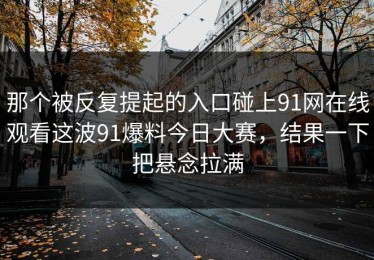 那个被反复提起的入口碰上91网在线观看这波91爆料今日大赛，结果一下把悬念拉满