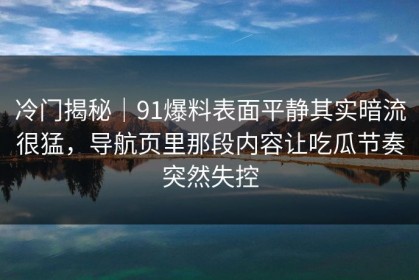 冷门揭秘｜91爆料表面平静其实暗流很猛，导航页里那段内容让吃瓜节奏突然失控