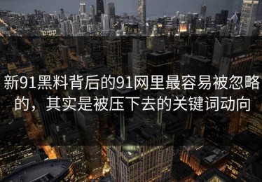 新91黑料背后的91网里最容易被忽略的，其实是被压下去的关键词动向