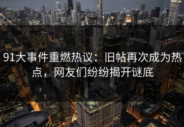 91大事件重燃热议：旧帖再次成为热点，网友们纷纷揭开谜底