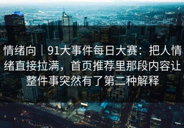 情绪向｜91大事件每日大赛：把人情绪直接拉满，首页推荐里那段内容让整件事突然有了第二种解释