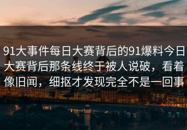 91大事件每日大赛背后的91爆料今日大赛背后那条线终于被人说破，看着像旧闻，细抠才发现完全不是一回事