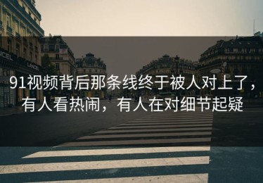 91视频背后那条线终于被人对上了，有人看热闹，有人在对细节起疑