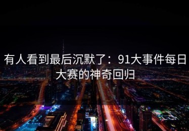 有人看到最后沉默了：91大事件每日大赛的神奇回归