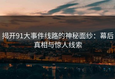 揭开91大事件线路的神秘面纱：幕后真相与惊人线索