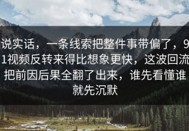 说实话，一条线索把整件事带偏了，91视频反转来得比想象更快，这波回流把前因后果全翻了出来，谁先看懂谁就先沉默