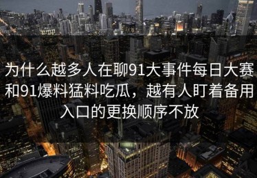 为什么越多人在聊91大事件每日大赛和91爆料猛料吃瓜，越有人盯着备用入口的更换顺序不放