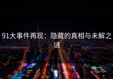 91大事件再现：隐藏的真相与未解之谜