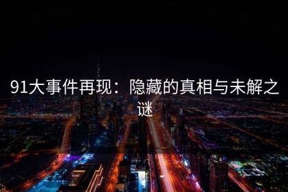 91大事件再现：隐藏的真相与未解之谜