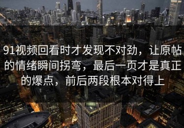 91视频回看时才发现不对劲，让原帖的情绪瞬间拐弯，最后一页才是真正的爆点，前后两段根本对得上
